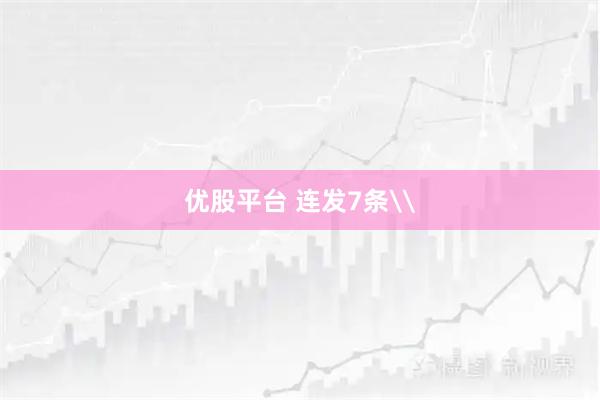 优股平台 连发7条\