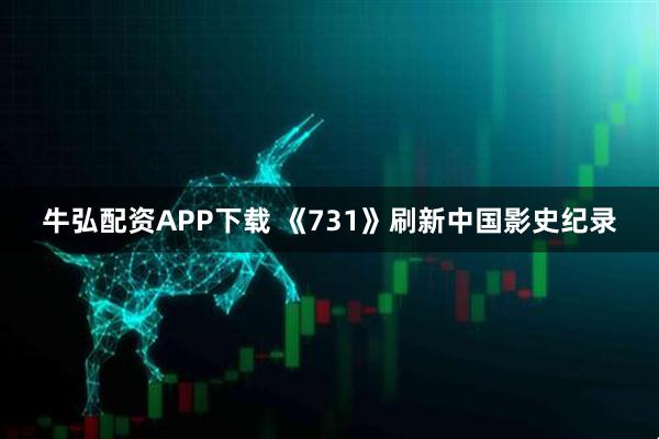 牛弘配资APP下载 《731》刷新中国影史纪录