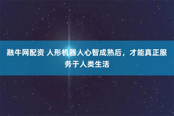 融牛网配资 人形机器人心智成熟后，才能真正服务于人类生活