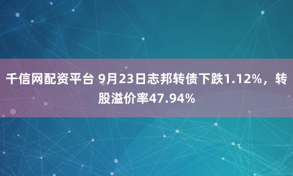 千信网配资平台 9月23日志邦转债下跌1.12%,转股溢价率47.94%