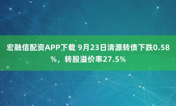 宏融信配资APP下载 9月23日清源转债下跌0.58%，转股溢价率27.5%