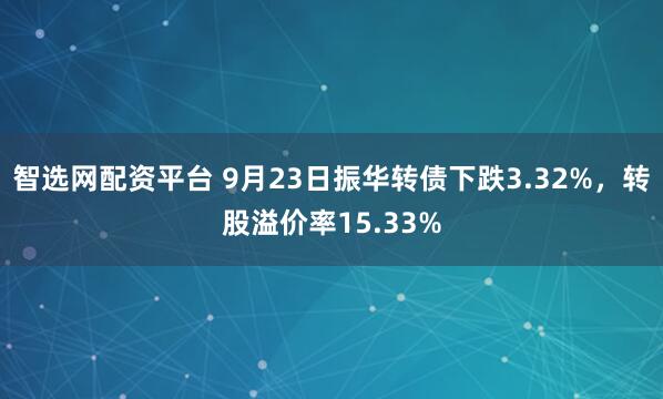 智选网配资平台 9月23日振华转债下跌3.32%，转股溢价率15.33%
