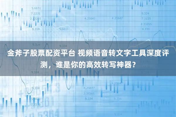 金斧子股票配资平台 视频语音转文字工具深度评测,谁是你的高效转写神器?