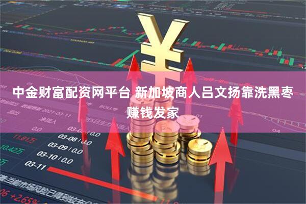 中金财富配资网平台 新加坡商人吕文扬靠洗黑枣赚钱发家