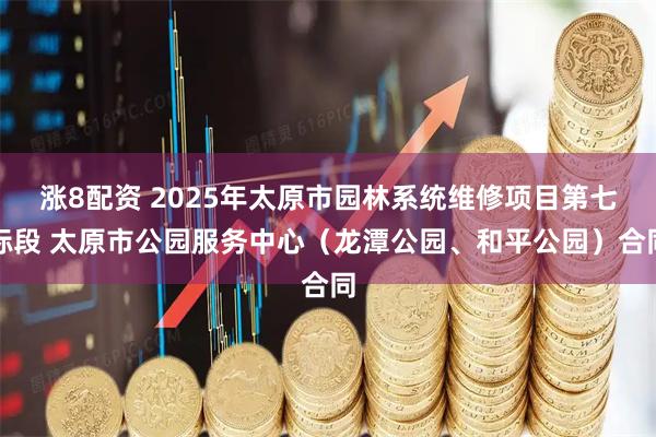 涨8配资 2025年太原市园林系统维修项目第七标段 太原市公园服务中心（龙潭公园、和平公园）合同