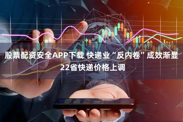 股票配资安全APP下载 快递业“反内卷”成效渐显 22省快递价格上调