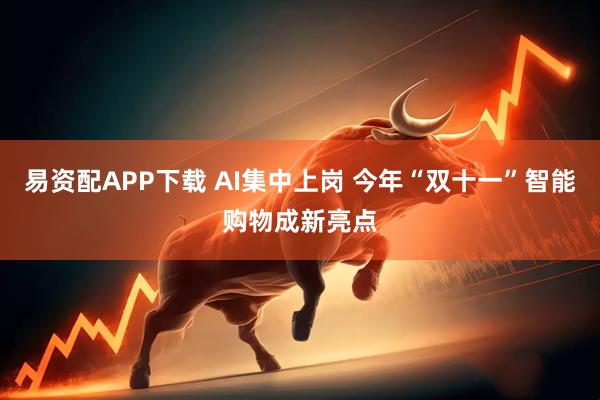 易资配APP下载 AI集中上岗 今年“双十一”智能购物成新亮点