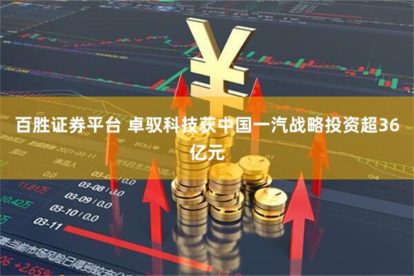 百胜证券平台 卓驭科技获中国一汽战略投资超36亿元