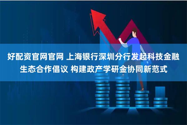 好配资官网官网 上海银行深圳分行发起科技金融生态合作倡议 构建政产学研金协同新范式