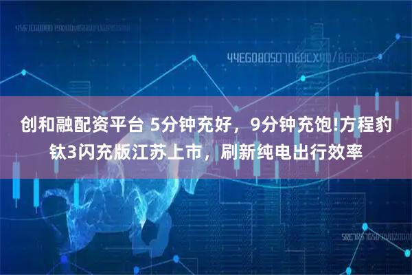 创和融配资平台 5分钟充好，9分钟充饱!方程豹钛3闪充版江苏上市，刷新纯电出行效率