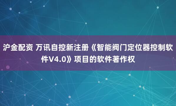 沪金配资 万讯自控新注册《智能阀门定位器控制软件V4.0》项目的软件著作权