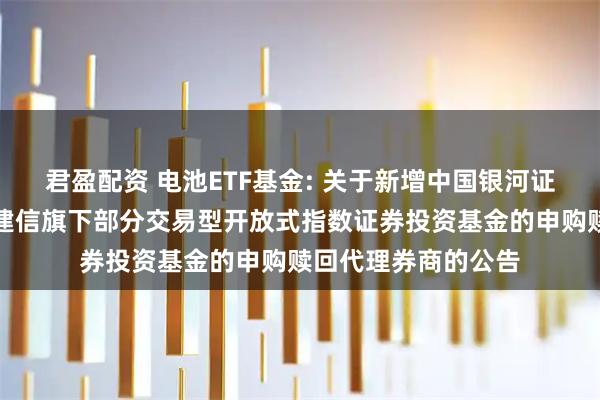 君盈配资 电池ETF基金: 关于新增中国银河证券股份有限公司为建信旗下部分交易型开放式指数证券投资基金的申购赎回代理券商的公告