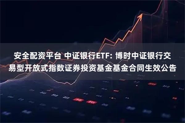 安全配资平台 中证银行ETF: 博时中证银行交易型开放式指数证券投资基金基金合同生效公告