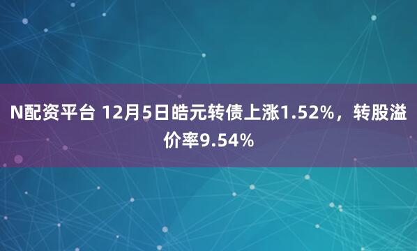 N配资平台 12月5日皓元转债上涨1.52%，转股溢价率9.54%