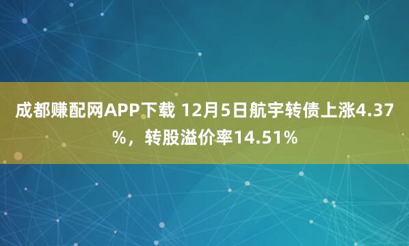 成都赚配网APP下载 12月5日航宇转债上涨4.37%，转股溢价率14.51%