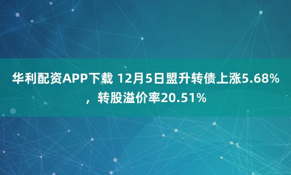 华利配资APP下载 12月5日盟升转债上涨5.68%，转股溢价率20.51%