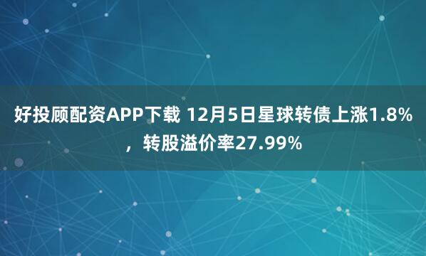 好投顾配资APP下载 12月5日星球转债上涨1.8%，转股溢价率27.99%