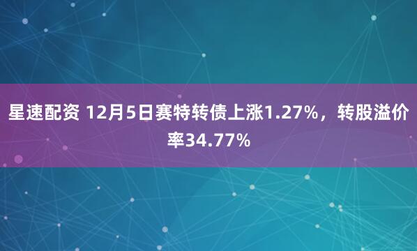 星速配资 12月5日赛特转债上涨1.27%,转股溢价率34.77%