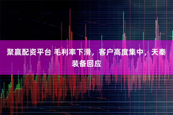 聚赢配资平台 毛利率下滑，客户高度集中，天秦装备回应