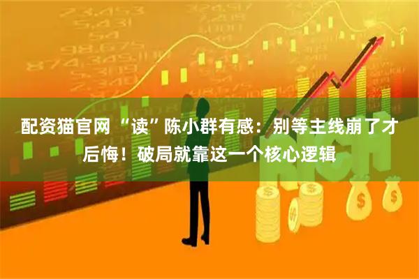 配资猫官网 “读”陈小群有感：别等主线崩了才后悔！破局就靠这一个核心逻辑