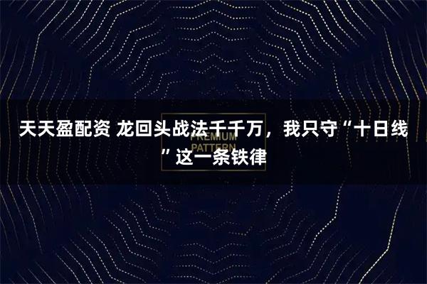 天天盈配资 龙回头战法千千万，我只守“十日线”这一条铁律