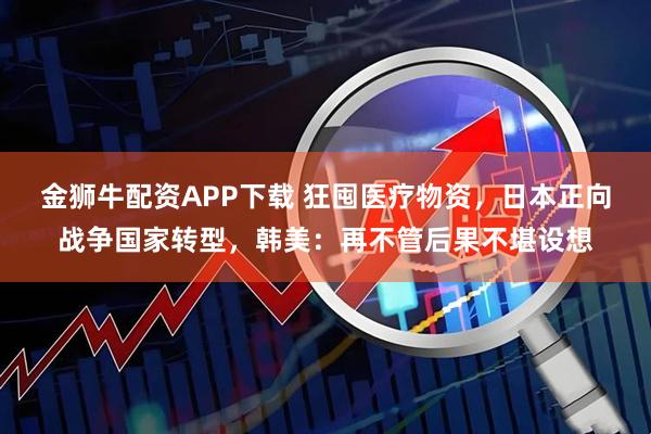 金狮牛配资APP下载 狂囤医疗物资，日本正向战争国家转型，韩美：再不管后果不堪设想