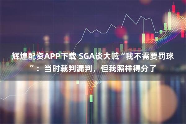 辉煌配资APP下载 SGA谈大喊“我不需要罚球”：当时裁判漏判，但我照样得分了