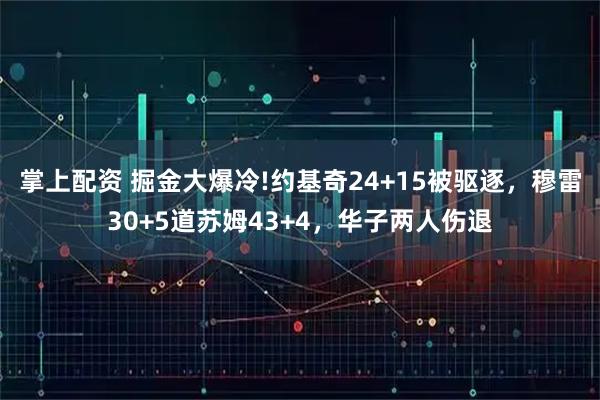掌上配资 掘金大爆冷!约基奇24+15被驱逐，穆雷30+5道苏姆43+4，华子两人伤退