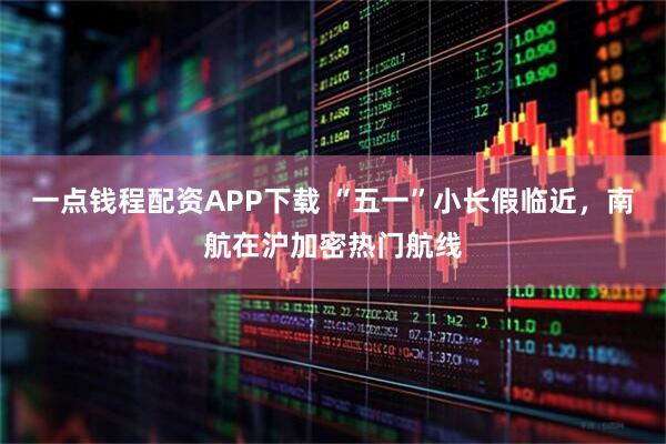一点钱程配资APP下载 “五一”小长假临近，南航在沪加密热门航线