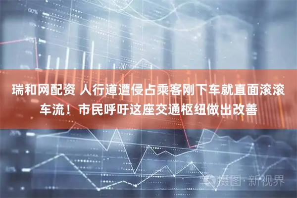 瑞和网配资 人行道遭侵占乘客刚下车就直面滚滚车流！市民呼吁这座交通枢纽做出改善