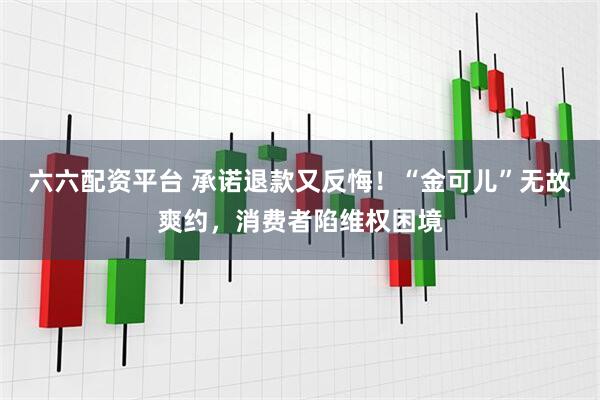 六六配资平台 承诺退款又反悔！“金可儿”无故爽约，消费者陷维权困境