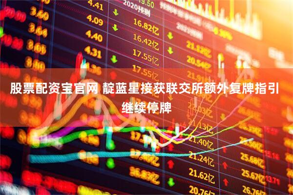 股票配资宝官网 靛蓝星接获联交所额外复牌指引 继续停牌
