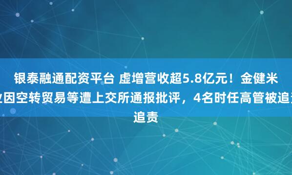 银泰融通配资平台 虚增营收超5.8亿元！金健米业因空转贸易等遭上交所通报批评，4名时任高管被追责