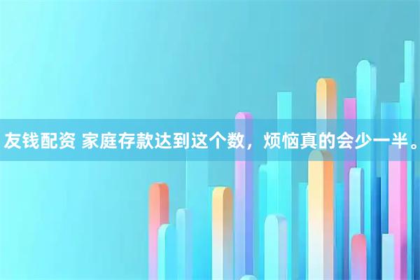 友钱配资 家庭存款达到这个数，烦恼真的会少一半。